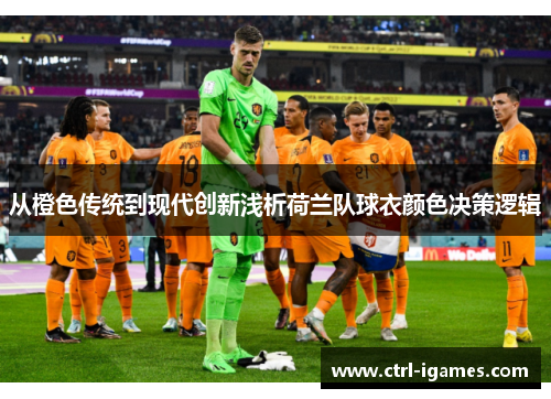 从橙色传统到现代创新浅析荷兰队球衣颜色决策逻辑