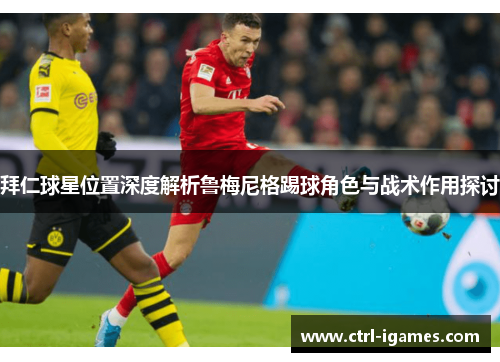 拜仁球星位置深度解析鲁梅尼格踢球角色与战术作用探讨 拜仁球星位置深度解析鲁梅尼格踢球角色与战术作用探讨