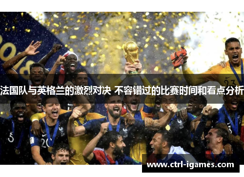 法国队与英格兰的激烈对决 不容错过的比赛时间和看点分析 法国队与英格兰的激烈对决 不容错过的比赛时间和看点分析