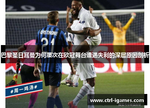 巴黎圣日耳曼为何屡次在欧冠舞台遭遇失利的深层原因剖析