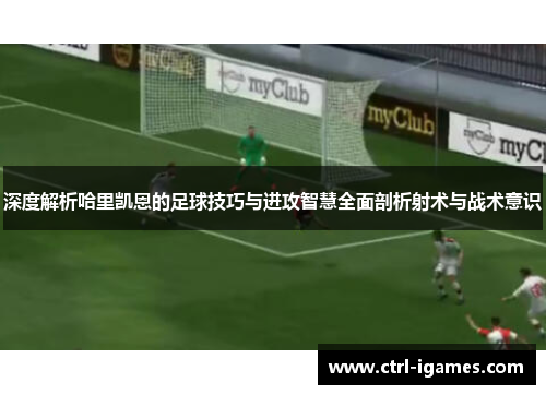 深度解析哈里凯恩的足球技巧与进攻智慧全面剖析射术与战术意识 深度解析哈里凯恩的足球技巧与进攻智慧全面剖析射术与战术意识