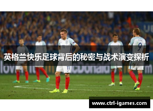 英格兰快乐足球背后的秘密与战术演变探析