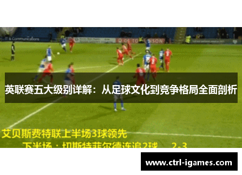 英联赛五大级别详解:从足球文化到竞争格局全面剖析 英联赛五大级别详解:从足球文化到竞争格局全面剖析