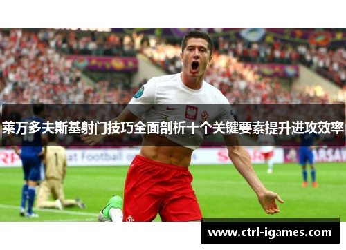 莱万多夫斯基射门技巧全面剖析十个关键要素提升进攻效率