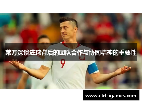 莱万深谈进球背后的团队合作与协同精神的重要性 莱万深谈进球背后的团队合作与协同精神的重要性