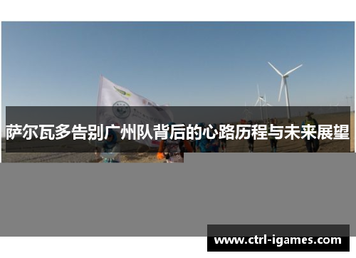 萨尔瓦多告别广州队背后的心路历程与未来展望