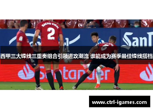 西甲三大锋线三重奏组合引领进攻潮流 谁能成为赛季最佳锋线搭档