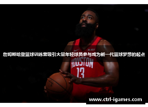 詹姆斯哈登篮球训练营吸引大量年轻球员参与成为新一代篮球梦想的起点 詹姆斯哈登篮球训练营吸引大量年轻球员参与成为新一代篮球梦想的起点
