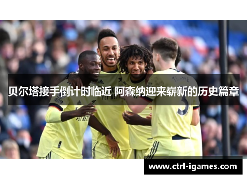 贝尔塔接手倒计时临近 阿森纳迎来崭新的历史篇章 贝尔塔接手倒计时临近 阿森纳迎来崭新的历史篇章