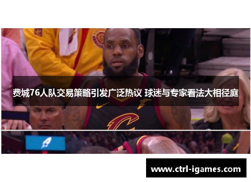 费城76人队交易策略引发广泛热议 球迷与专家看法大相径庭 费城76人队交易策略引发广泛热议 球迷与专家看法大相径庭
