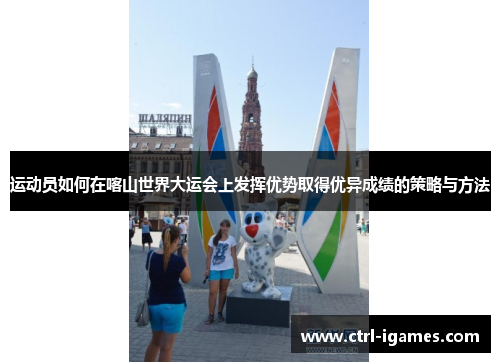运动员如何在喀山世界大运会上发挥优势取得优异成绩的策略与方法