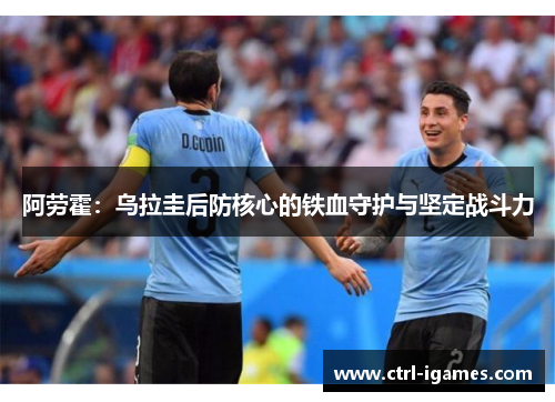 阿劳霍:乌拉圭后防核心的铁血守护与坚定战斗力 阿劳霍:乌拉圭后防核心的铁血守护与坚定战斗力