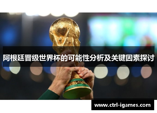 阿根廷晋级世界杯的可能性分析及关键因素探讨