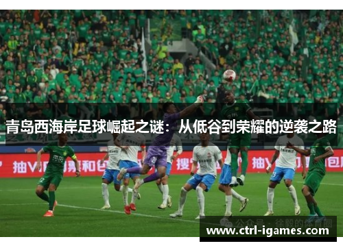 青岛西海岸足球崛起之谜：从低谷到荣耀的逆袭之路