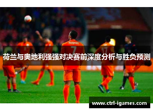 荷兰与奥地利强强对决赛前深度分析与胜负预测 荷兰与奥地利强强对决赛前深度分析与胜负预测