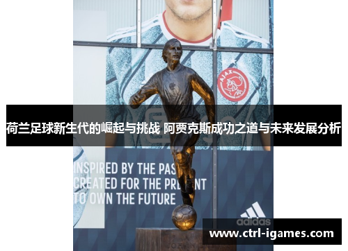 荷兰足球新生代的崛起与挑战 阿贾克斯成功之道与未来发展分析