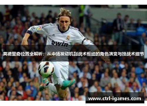 莫德里奇位置全解析：从中场发动机到战术枢纽的角色演变与技战术细节