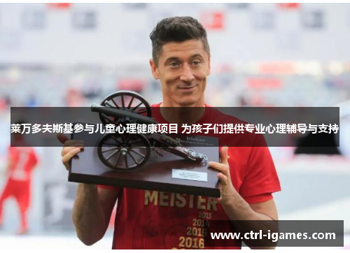 莱万多夫斯基参与儿童心理健康项目 为孩子们提供专业心理辅导与支持