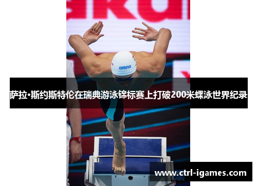 萨拉·斯约斯特伦在瑞典游泳锦标赛上打破200米蝶泳世界纪录 萨拉·斯约斯特伦在瑞典游泳锦标赛上打破200米蝶泳世界纪录