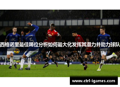 西格诺里最佳踢位分析如何最大化发挥其潜力并助力球队