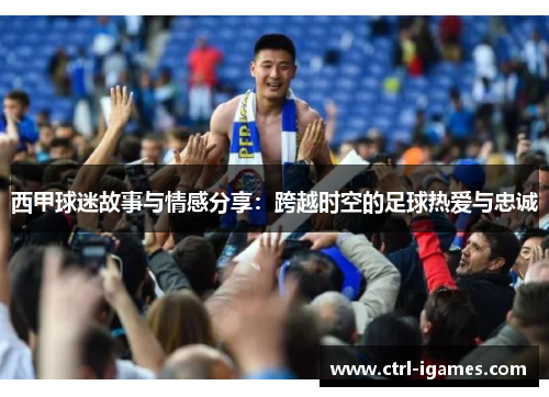 西甲球迷故事与情感分享:跨越时空的足球热爱与忠诚 西甲球迷故事与情感分享:跨越时空的足球热爱与忠诚