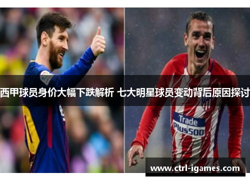 西甲球员身价大幅下跌解析 七大明星球员变动背后原因探讨 西甲球员身价大幅下跌解析 七大明星球员变动背后原因探讨
