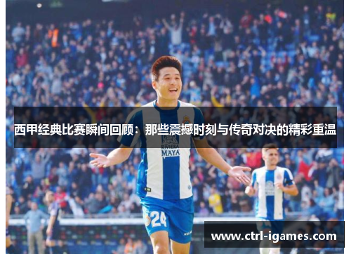 西甲经典比赛瞬间回顾:那些震撼时刻与传奇对决的精彩重温 西甲经典比赛瞬间回顾:那些震撼时刻与传奇对决的精彩重温