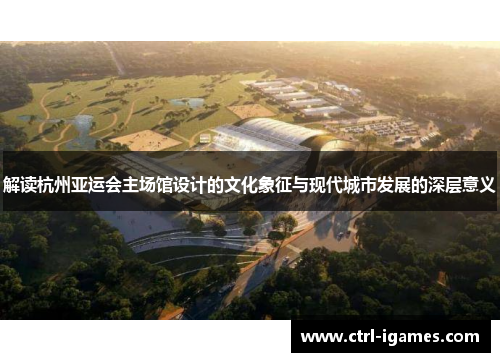 解读杭州亚运会主场馆设计的文化象征与现代城市发展的深层意义