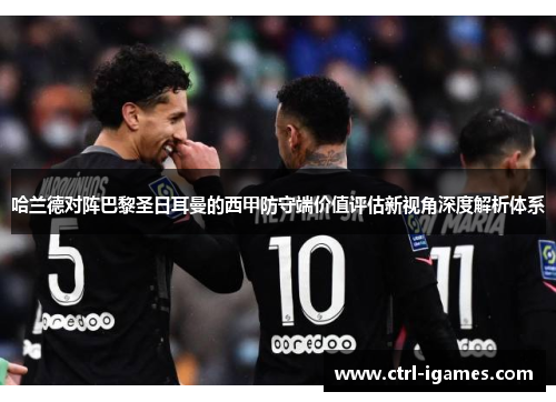 哈兰德对阵巴黎圣日耳曼的西甲防守端价值评估新视角深度解析体系