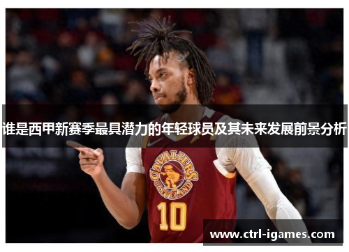谁是西甲新赛季最具潜力的年轻球员及其未来发展前景分析