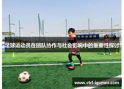 足球运动员在团队协作与社会影响中的重要性探讨 足球运动员在团队协作与社会影响中的重要性探讨