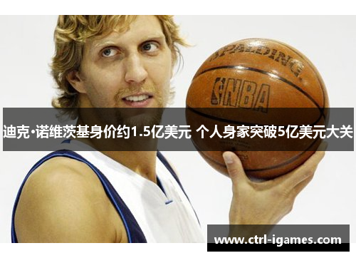 迪克·诺维茨基身价约1.5亿美元 个人身家突破5亿美元大关