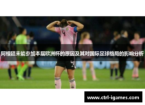 阿根廷未能参加本届欧洲杯的原因及其对国际足球格局的影响分析 阿根廷未能参加本届欧洲杯的原因及其对国际足球格局的影响分析