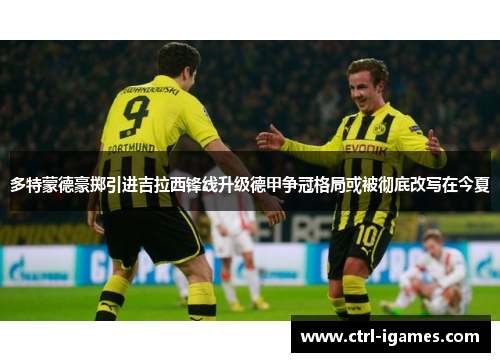 多特蒙德豪掷引进吉拉西锋线升级德甲争冠格局或被彻底改写在今夏 多特蒙德豪掷引进吉拉西锋线升级德甲争冠格局或被彻底改写在今夏