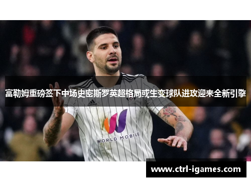 富勒姆重磅签下中场史密斯罗英超格局或生变球队进攻迎来全新引擎 富勒姆重磅签下中场史密斯罗英超格局或生变球队进攻迎来全新引擎