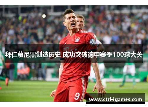 拜仁慕尼黑创造历史 成功突破德甲赛季100球大关 拜仁慕尼黑创造历史 成功突破德甲赛季100球大关