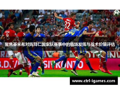 聚焦基米希对阵拜仁国家队赛事中的临场发挥与战术价值评估 聚焦基米希对阵拜仁国家队赛事中的临场发挥与战术价值评估