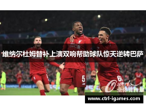 维纳尔杜姆替补上演双响帮助球队惊天逆转巴萨 维纳尔杜姆替补上演双响帮助球队惊天逆转巴萨