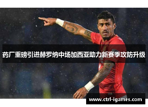 药厂重磅引进赫罗纳中场加西亚助力新赛季攻防升级 药厂重磅引进赫罗纳中场加西亚助力新赛季攻防升级