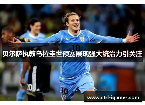 贝尔萨执教乌拉圭世预赛展现强大统治力引关注