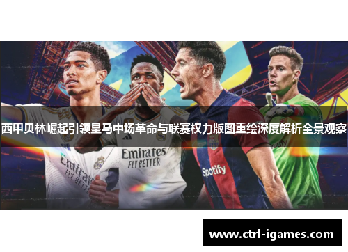 西甲贝林崛起引领皇马中场革命与联赛权力版图重绘深度解析全景观察 西甲贝林崛起引领皇马中场革命与联赛权力版图重绘深度解析全景观察