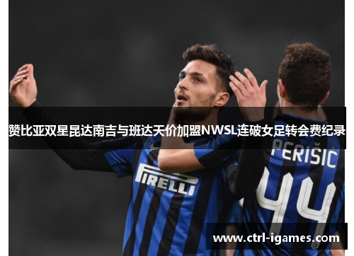 赞比亚双星昆达南吉与班达天价加盟NWSL连破女足转会费纪录 赞比亚双星昆达南吉与班达天价加盟NWSL连破女足转会费纪录