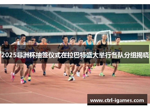 2025非洲杯抽签仪式在拉巴特盛大举行各队分组揭晓