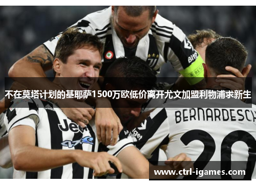 不在莫塔计划的基耶萨1500万欧低价离开尤文加盟利物浦求新生