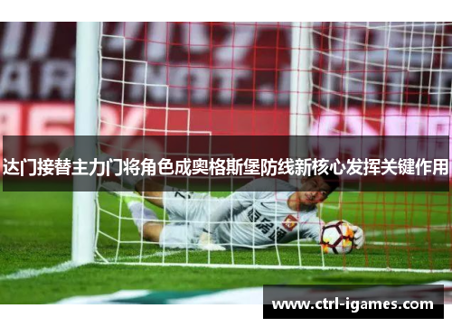 达门接替主力门将角色成奥格斯堡防线新核心发挥关键作用 达门接替主力门将角色成奥格斯堡防线新核心发挥关键作用
