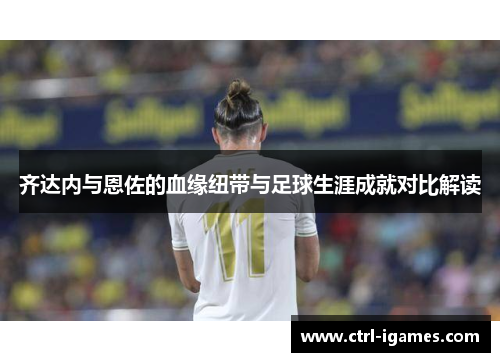 齐达内与恩佐的血缘纽带与足球生涯成就对比解读 齐达内与恩佐的血缘纽带与足球生涯成就对比解读
