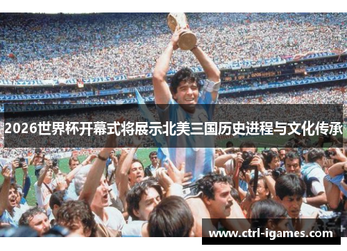 2026世界杯开幕式将展示北美三国历史进程与文化传承 2026世界杯开幕式将展示北美三国历史进程与文化传承