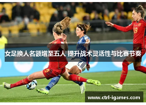 女足换人名额增至五人 提升战术灵活性与比赛节奏