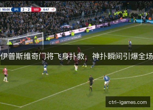 伊普斯维奇门将飞身扑救，神扑瞬间引爆全场