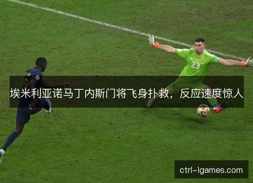 埃米利亚诺马丁内斯门将飞身扑救，反应速度惊人